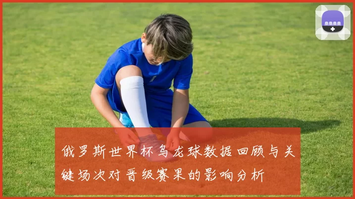 俄罗斯世界杯乌龙球数据回顾与关键场次对晋级赛果的影响分析