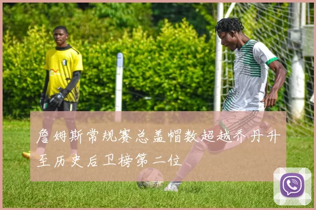 詹姆斯常规赛总盖帽数超越乔丹升至历史后卫榜第二位