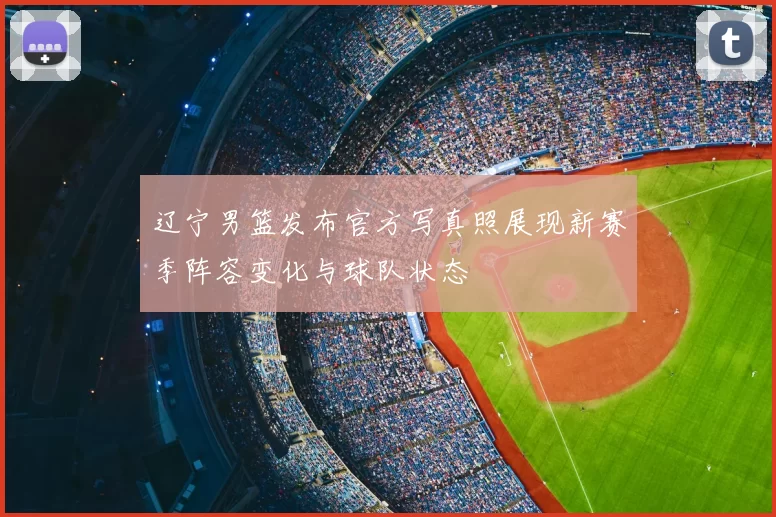 辽宁男篮发布官方写真照展现新赛季阵容变化与球队状态