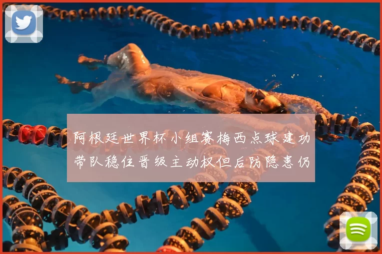 阿根廷世界杯小组赛梅西点球建功带队稳住晋级主动权但后防隐患仍存