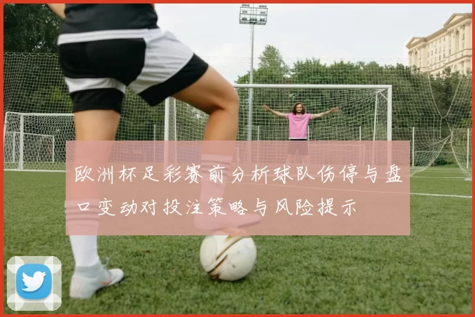 欧洲杯足彩赛前分析球队伤停与盘口变动对投注策略与风险提示