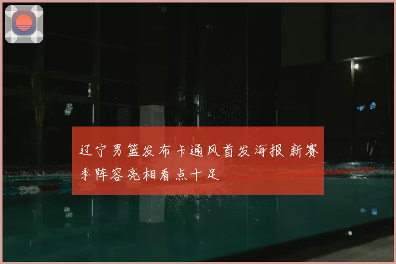 辽宁男篮发布卡通风首发海报 新赛季阵容亮相看点十足