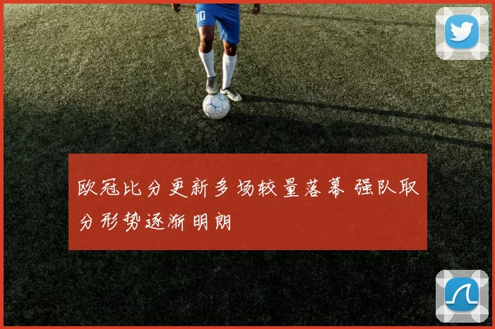 欧冠比分更新多场较量落幕 强队取分形势逐渐明朗