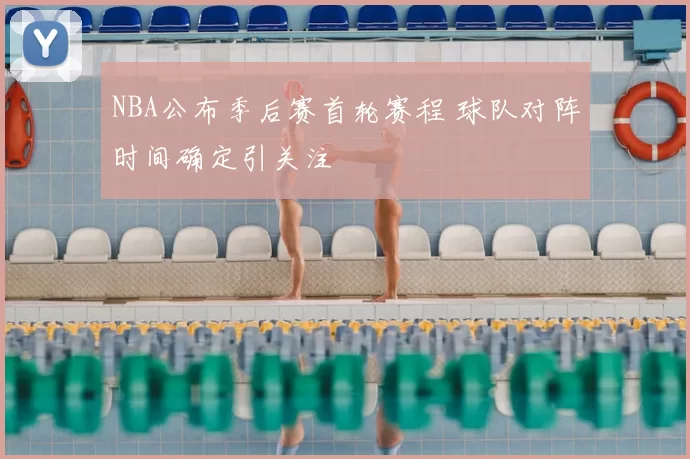 NBA公布季后赛首轮赛程 球队对阵时间确定引关注
