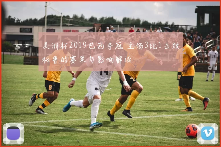 美洲杯2019巴西夺冠 主场3比1击败秘鲁的赛果与影响解读