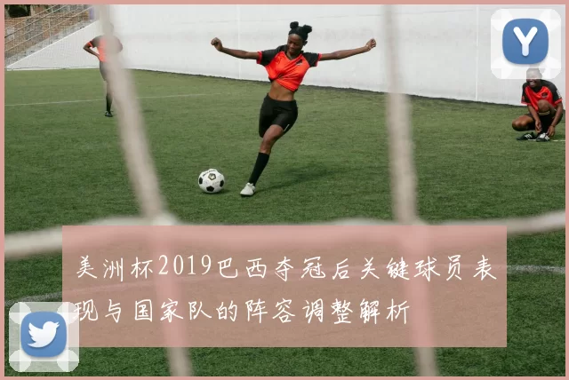 美洲杯2019巴西夺冠后关键球员表现与国家队的阵容调整解析