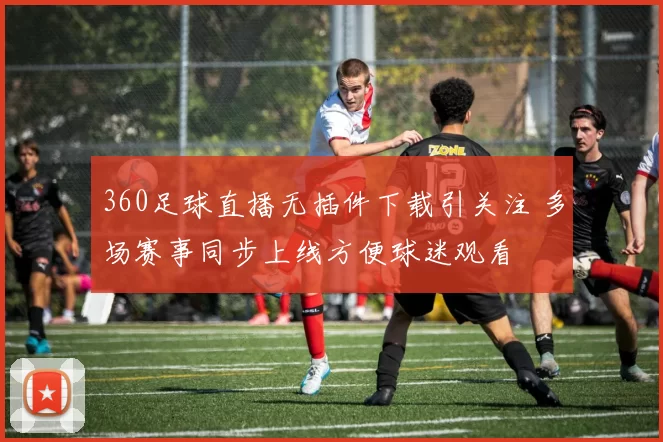 360足球直播无插件下载引关注 多场赛事同步上线方便球迷观看