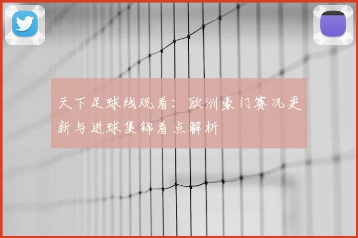 天下足球线观看：欧洲豪门赛况更新与进球集锦看点解析