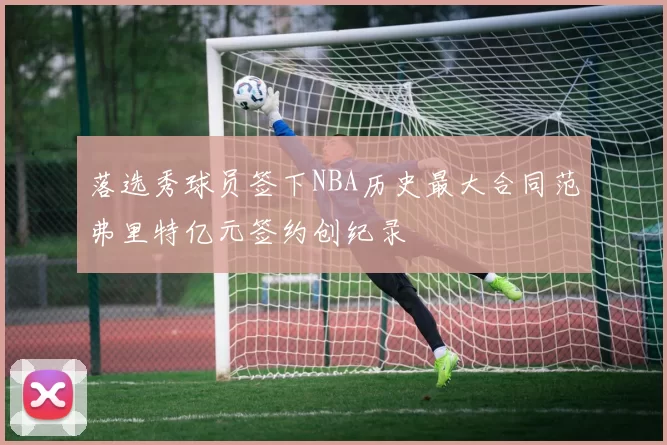 落选秀球员签下NBA历史最大合同范弗里特亿元签约创纪录