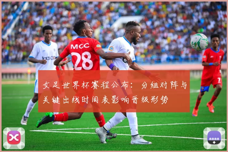 女足世界杯赛程公布：分组对阵与关键出线时间表影响晋级形势