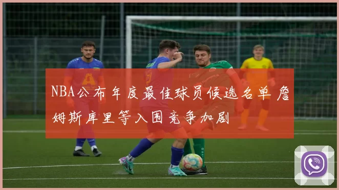 NBA公布年度最佳球员候选名单 詹姆斯库里等入围竞争加剧