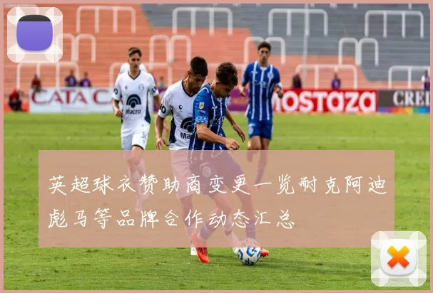 英超球衣赞助商变更一览耐克阿迪彪马等品牌合作动态汇总