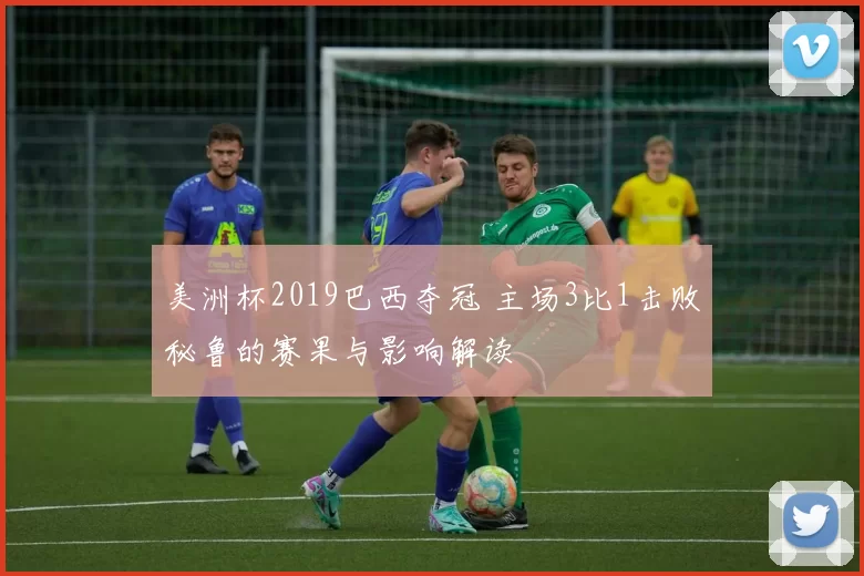 美洲杯2019巴西夺冠 主场3比1击败秘鲁的赛果与影响解读