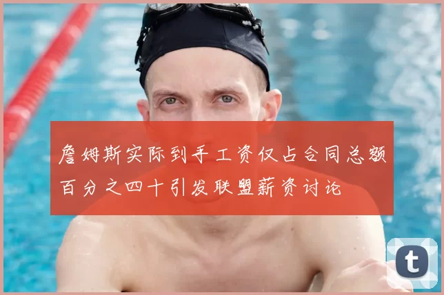 詹姆斯实际到手工资仅占合同总额百分之四十引发联盟薪资讨论