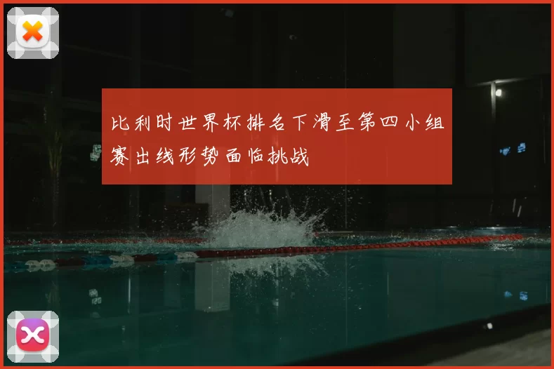 比利时世界杯排名下滑至第四小组赛出线形势面临挑战