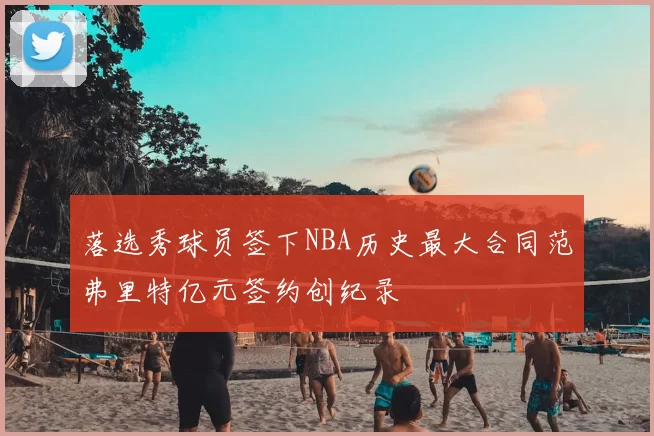 落选秀球员签下NBA历史最大合同范弗里特亿元签约创纪录