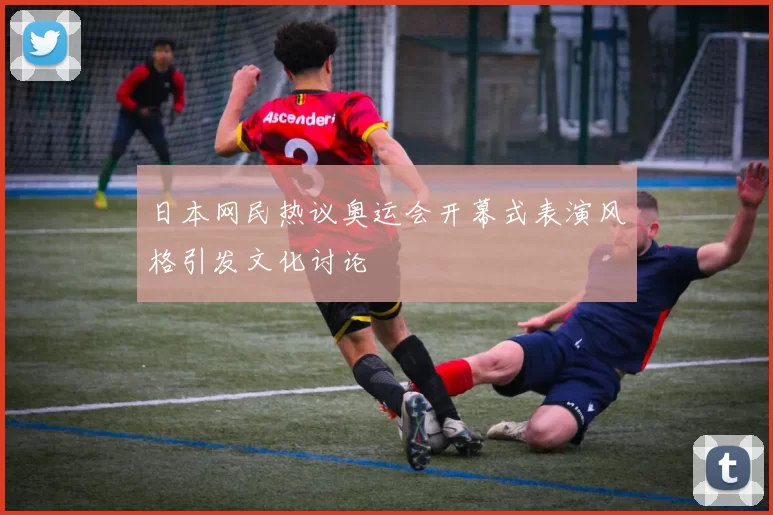 日本网民热议奥运会开幕式表演风格引发文化讨论