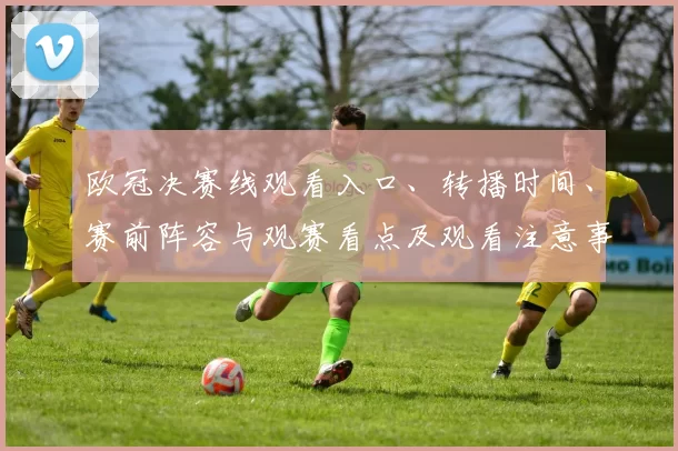 欧冠决赛线观看入口、转播时间、赛前阵容与观赛看点及观看注意事项