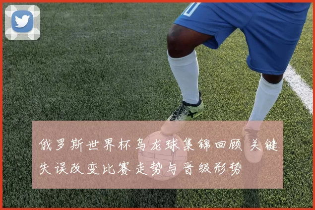 俄罗斯世界杯乌龙球集锦回顾 关键失误改变比赛走势与晋级形势