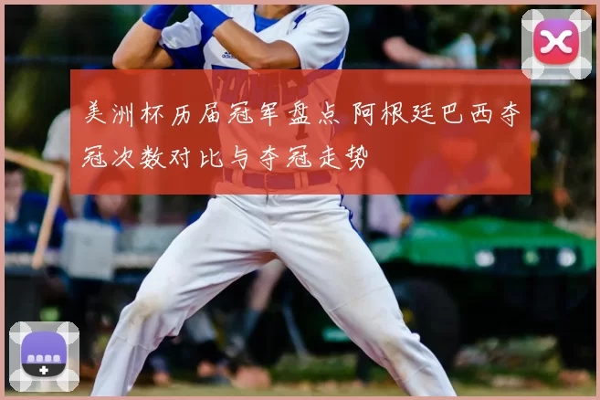 美洲杯历届冠军盘点 阿根廷巴西夺冠次数对比与夺冠走势