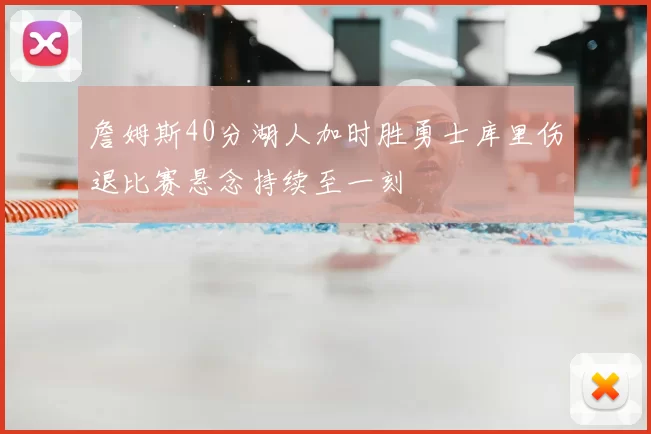 詹姆斯40分湖人加时胜勇士库里伤退比赛悬念持续至一刻