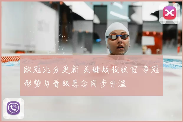 欧冠比分更新 关键战役收官 争冠形势与晋级悬念同步升温