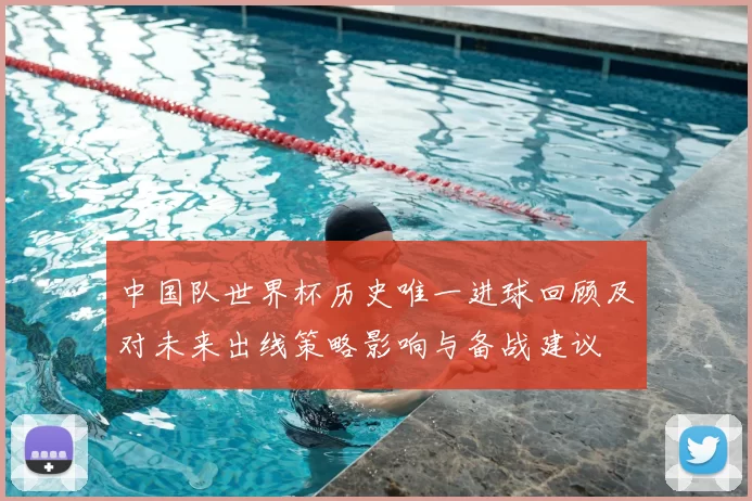 中国队世界杯历史唯一进球回顾及对未来出线策略影响与备战建议