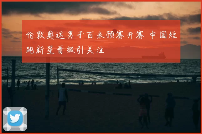 伦敦奥运男子百米预赛开赛 中国短跑新星晋级引关注