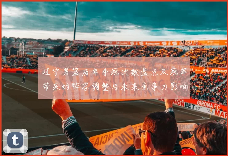 辽宁男篮历年夺冠次数盘点及冠军带来的阵容调整与未来竞争力影响