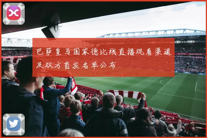 巴萨皇马国家德比线直播观看渠道及双方首发名单公布