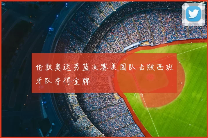 伦敦奥运男篮决赛美国队击败西班牙队夺得金牌