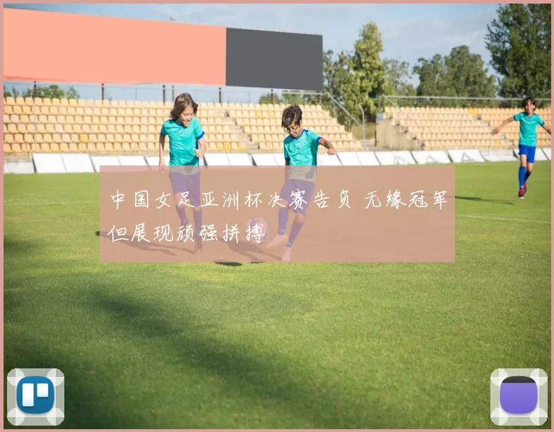 中国女足亚洲杯决赛告负 无缘冠军但展现顽强拼搏