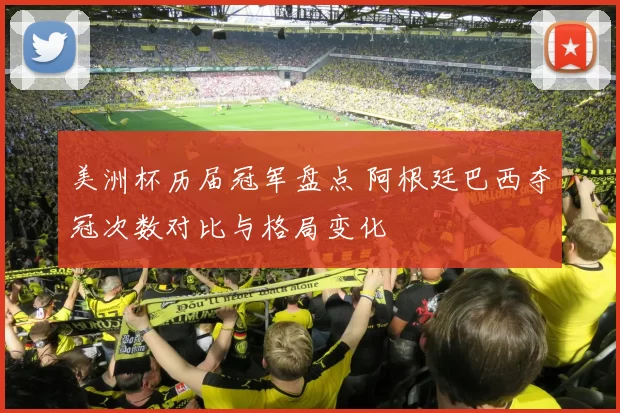 美洲杯历届冠军盘点 阿根廷巴西夺冠次数对比与格局变化