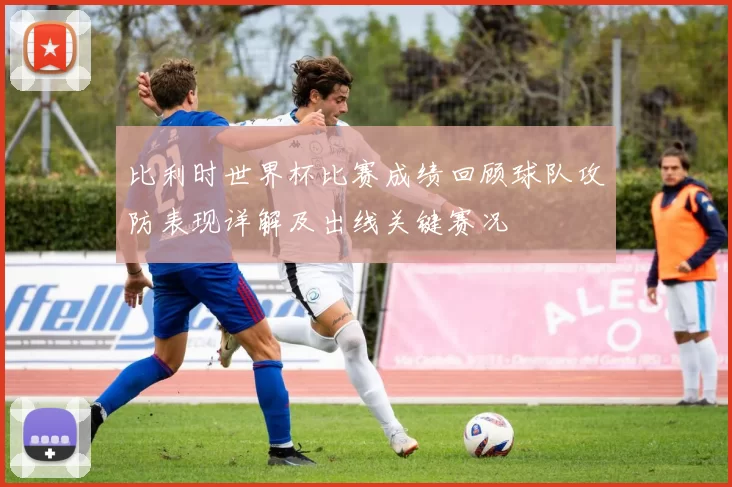 比利时世界杯比赛成绩回顾球队攻防表现详解及出线关键赛况