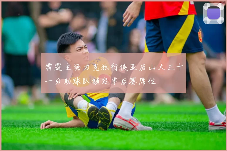 雷霆主场力克独行侠亚历山大三十一分助球队锁定季后赛席位