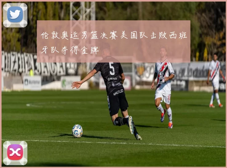 伦敦奥运男篮决赛美国队击败西班牙队夺得金牌