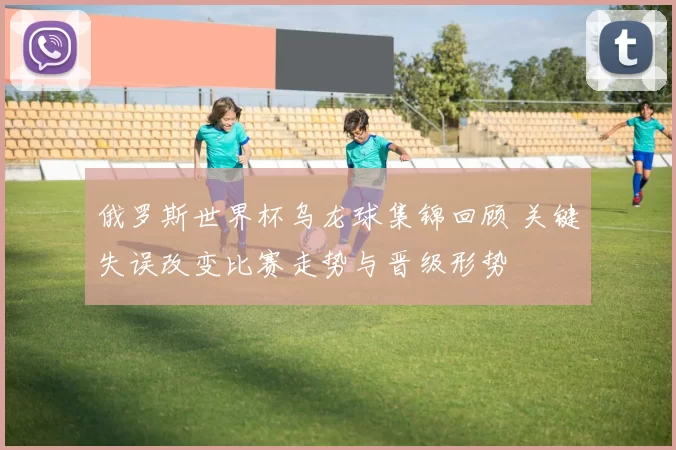 俄罗斯世界杯乌龙球集锦回顾 关键失误改变比赛走势与晋级形势