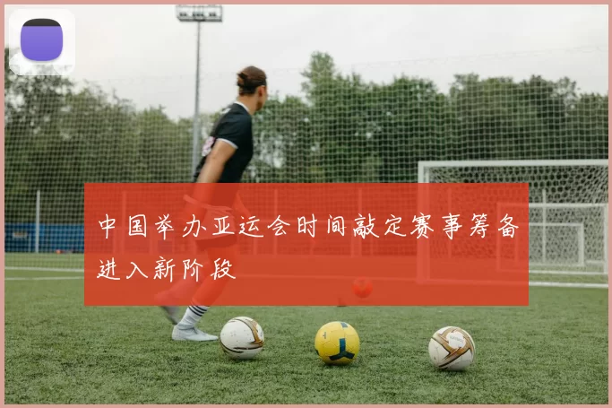 中国举办亚运会时间敲定赛事筹备进入新阶段