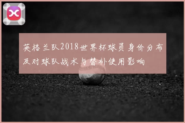 英格兰队2018世界杯球员身价分布及对球队战术与替补使用影响