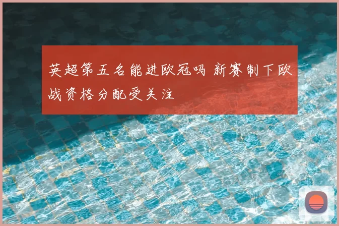 英超第五名能进欧冠吗 新赛制下欧战资格分配受关注