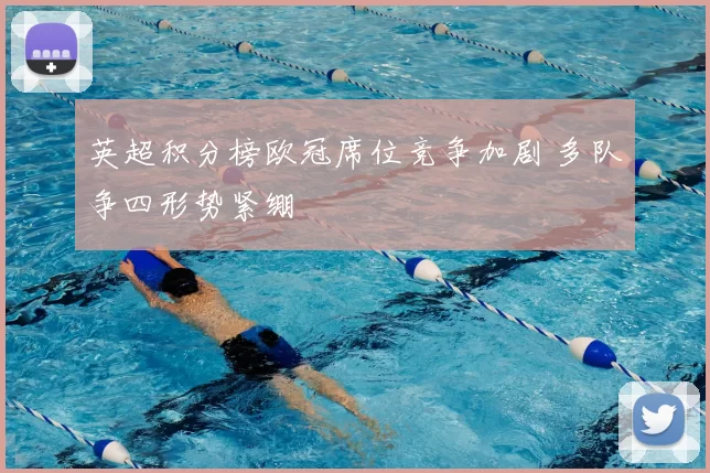 英超积分榜欧冠席位竞争加剧 多队争四形势紧绷