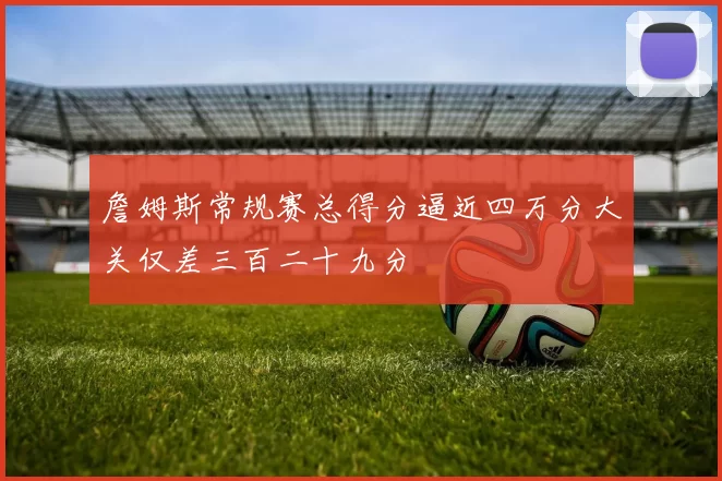 詹姆斯常规赛总得分逼近四万分大关仅差三百二十九分