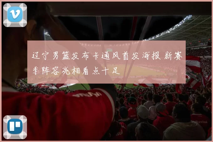 辽宁男篮发布卡通风首发海报 新赛季阵容亮相看点十足