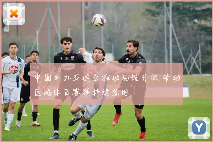 中国举办亚运会推动场馆升级 带动区域体育赛事持续落地