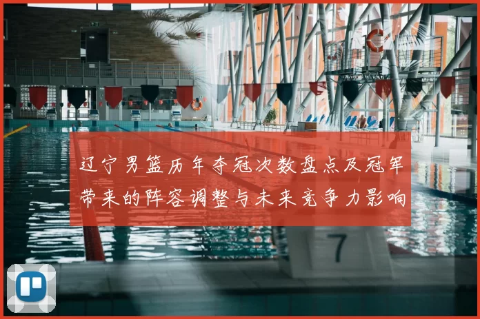 辽宁男篮历年夺冠次数盘点及冠军带来的阵容调整与未来竞争力影响