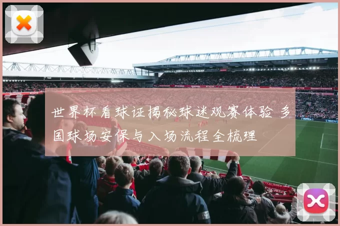 世界杯看球证揭秘球迷观赛体验 多国球场安保与入场流程全梳理
