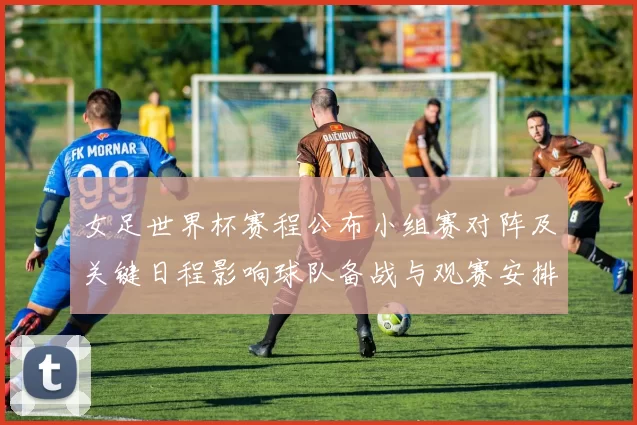 女足世界杯赛程公布小组赛对阵及关键日程影响球队备战与观赛安排