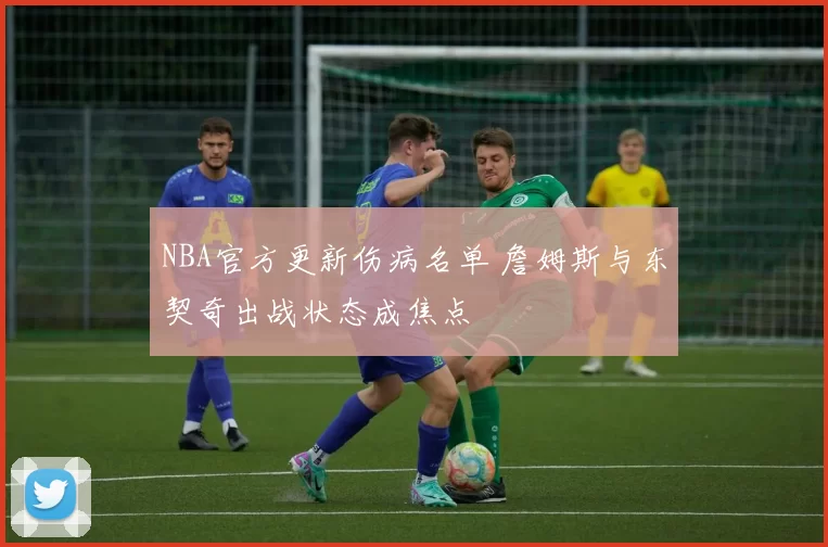 NBA官方更新伤病名单 詹姆斯与东契奇出战状态成焦点